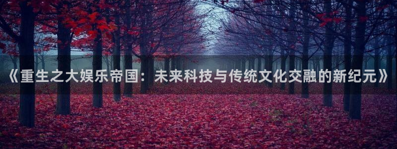 星辉平台官网地址：《重生之大娱乐帝国：未来科技与传统文化交融的新纪元》