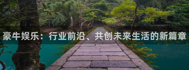 星辉平台app官网下载：豪牛娱乐：行业前沿、共创未来生活的新篇章