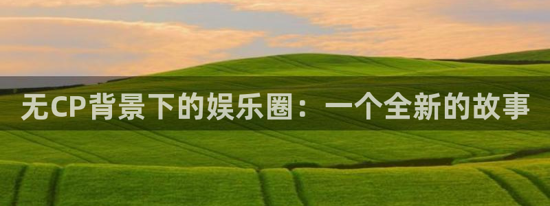 星辉平台注册网站链接：无CP背景下的娱乐圈：一个全新的故事