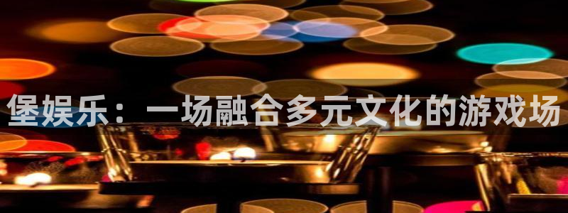 星辉平台平台注册账号：堡娱乐：一场融合多元文化的游戏场
