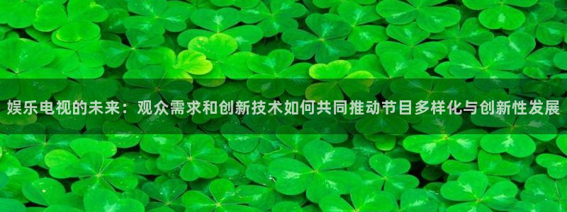 星辉平台注册网站：娱乐电视的未来：观众需求和创新技术如何共同推动节目多样化与创新性发展