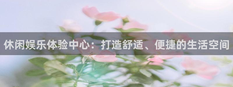 星辉平台,com：休闲娱乐体验中心：打造舒适、便捷的生活空间