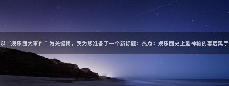 壹号大舞台,有梦你就来：以“娱乐圈大事件”为关键词，我为您准备了一个新标题：热点：娱乐圈史上最神秘的幕后黑手