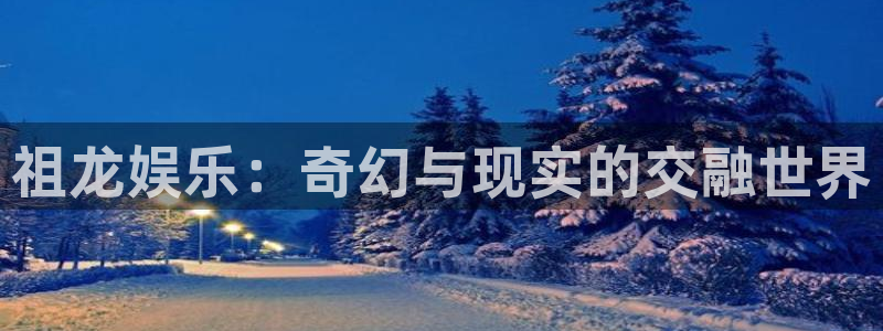 星辉平台官网版下载链接：祖龙娱乐：奇幻与现实的交融世界