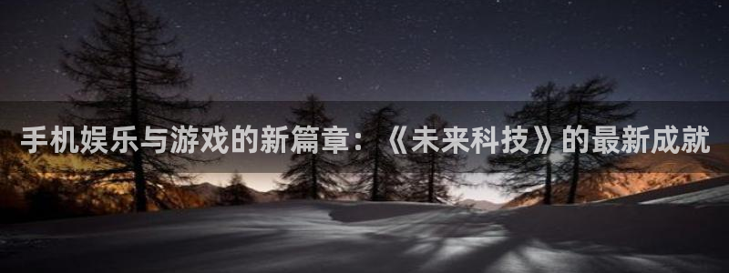 星辉平台app官网下载：手机娱乐与游戏的新篇章：《未来科技》的最新成就
